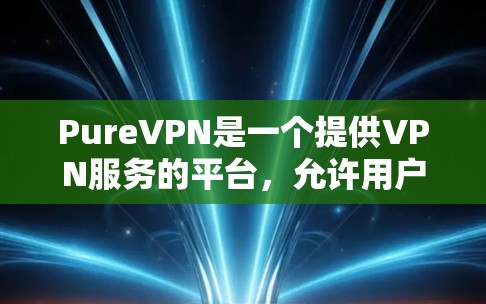 PureVPN是一个提供VPN服务的平台,允许用户进行网络连接。关于免费试用的详细信息,可以分为以下几个方面 PureVPN是一个提供VPN服务的平台,允许用户进行网络连接。关于免费试用的详细信息,可以分为以下几个方面
