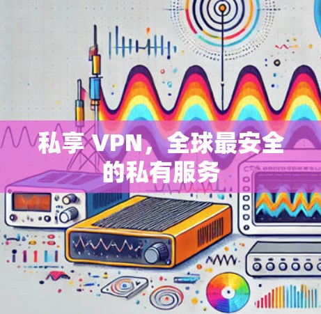 私享 VPN,全球最安全的私有服务 私享 VPN,全球最安全的私有服务