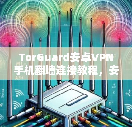 TorGuard安卓VPN手机翻墙连接教程,安全连接,轻松使用