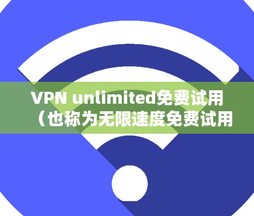 VPN unlimited免费试用（也称为无限速度免费试用）是提供给用户的一个功能，旨在让用户在没有付费的情况下，尝试和优化VPN的设置和配置。以下是该功能的主要功能介绍