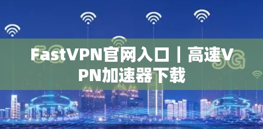 FastVPN官网入口｜高速VPN加速器下载