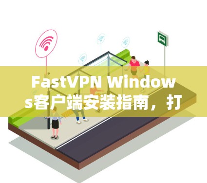 FastVPN Windows客户端安装指南,打造高效、安全的VPN体验