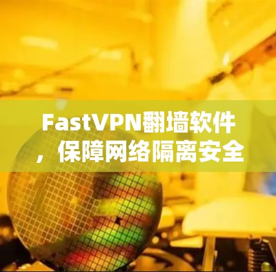 FastVPN翻墙软件，保障网络隔离安全守护你的通信体验