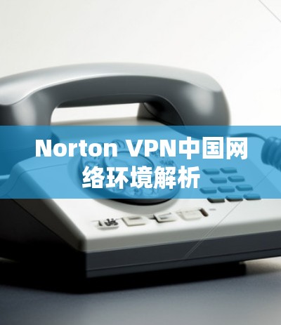 Norton VPN中国网络环境解析