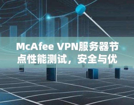 McAfee VPN服务器节点性能测试，安全与优化的双重保障