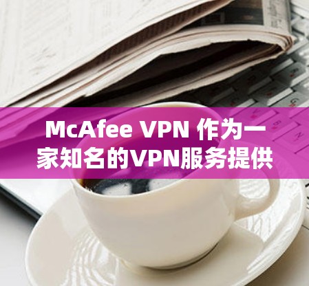 McAfee VPN 作为一家知名的VPN服务提供商，以其稳定且高效的性能受到广泛认可。以下是对McAfee VPN在访问稳定性方面的分析