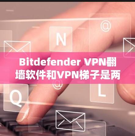 Bitdefender VPN翻墙软件和VPN梯子是两种不同的VPN工具,各有其独特用途,取决于用户的实际需求。以下是它们的区别和推荐 Bitdefender VPN翻墙软件和VPN梯子是两种不同的VPN工具,各有其独特用途,取决于用户的实际需求。以下是它们的区别和推荐