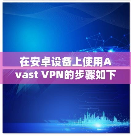 在安卓设备上使用Avast VPN的步骤如下 在安卓设备上使用Avast VPN的步骤如下