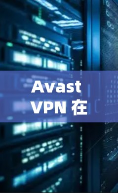 Avast VPN 在中国地区也提供了稳定且安全的网络连接服务。以下是对 Avast VPN 在中国地区的使用体验的详细总结