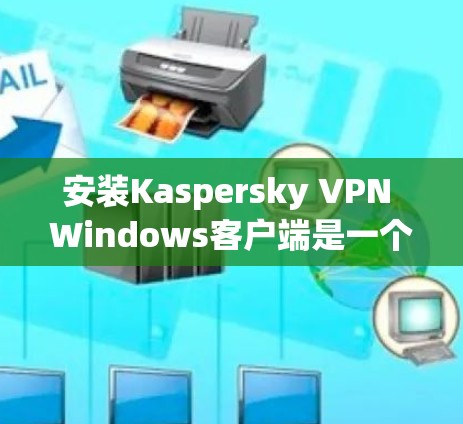 安装Kaspersky VPN Windows客户端是一个专业的工具,帮助用户实现远程访问和数据保护。以下是详细的安装步骤和注意事项 安装Kaspersky VPN Windows客户端是一个专业的工具,帮助用户实现远程访问和数据保护。以下是详细的安装步骤和注意事项