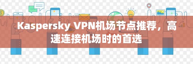 Kaspersky VPN机场节点推荐，高速连接机场时的首选
