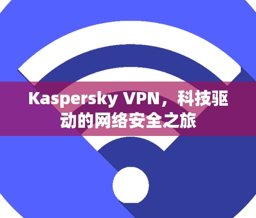 Kaspersky VPN,科技驱动的网络安全之旅