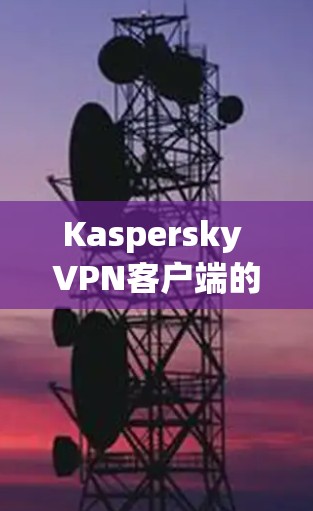 Kaspersky <strong>VPN客户端</strong>的下载和使用步骤如下
