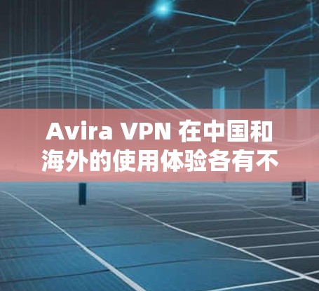Avira VPN 在中国和海外的使用体验各有不同，以下是关于其中国线路和海外访问体验的详细分析