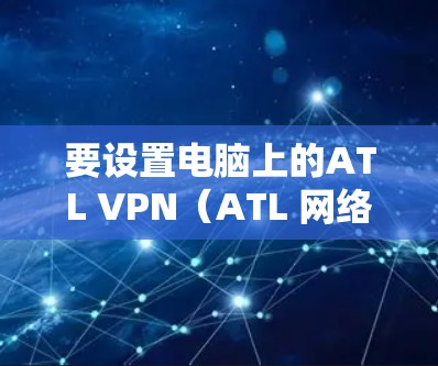 要设置电脑上的ATL VPN（ATL 网络服务）以下是详细的步骤，适用于 Windows 环境