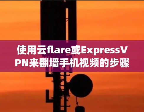 使用云flare或ExpressVPN来翻墙手机视频的步骤如下 使用云flare或ExpressVPN来翻墙手机视频的步骤如下