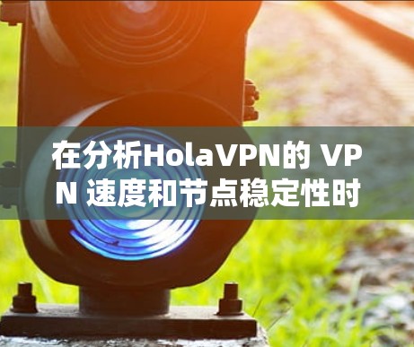 在分析HolaVPN的 VPN 速度和节点稳定性时,我们可以从几个关键点进行评估 在分析HolaVPN的 VPN 速度和节点稳定性时,我们可以从几个关键点进行评估