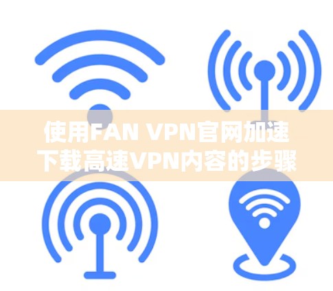 使用FAN VPN官网加速下载高速VPN内容的步骤如下