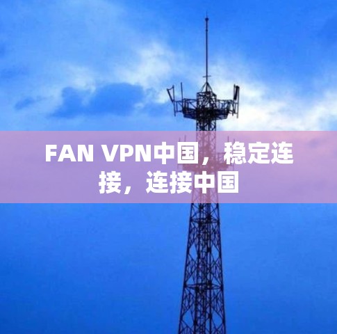 FAN VPN中国,稳定连接,连接中国 FAN VPN中国,稳定连接,连接中国