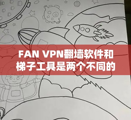 FAN VPN翻墙软件和梯子工具是两个不同的工具，它们各自有不同的功能和用途。以下是关于它们的评测和比较