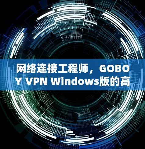 网络连接工程师,GOBOY VPN Windows版的高效连接方法 网络连接工程师,GOBOY VPN Windows版的高效连接方法