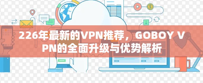 226年最新的VPN推荐,GOBOY VPN的全面升级与优势解析