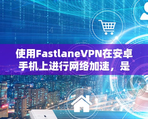 使用FastlaneVPN在安卓手机上进行<strong>网络加速</strong>,是一个非常方便且安全的解决方案。以下是一个详细的教程,帮助您顺利安装和使用FastlaneVPN