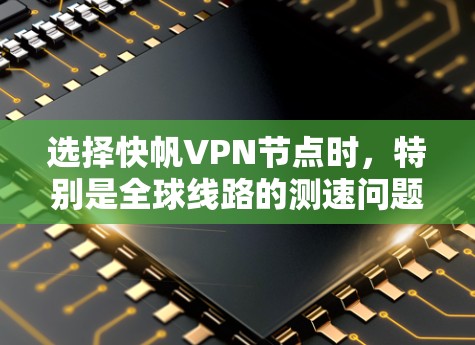 选择快帆VPN节点时,特别是全球线路的测速问题,是一个关键的步骤,直接影响视频流的传输质量。以下是基于上述思考的详细总结