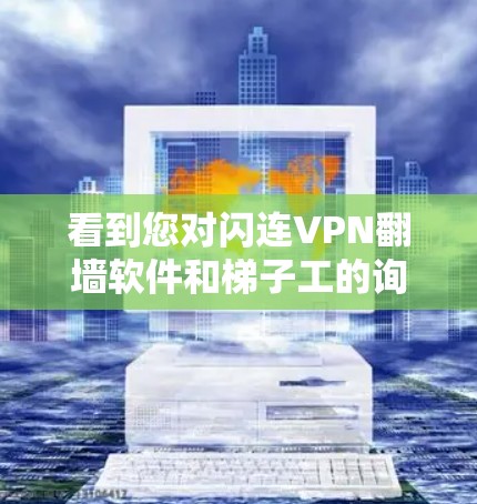 看到您对闪连VPN翻墙软件和梯子工的询问,我先整理一下这两个软件的基本信息和使用体验,帮助您更好地理解它们的特点和适用场景 看到您对闪连VPN翻墙软件和梯子工的询问,我先整理一下这两个软件的基本信息和使用体验,帮助您更好地理解它们的特点和适用场景