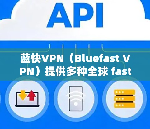 蓝快VPN(Bluefast VPN)提供多种全球 fastest VPN 加速器,以下是一些主要的下载链接和信息 蓝快VPN(Bluefast VPN)提供多种全球 fastest VPN 加速器,以下是一些主要的下载链接和信息