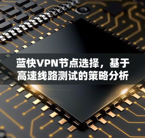 蓝快VPN节点选择，基于高速线路测试的策略分析