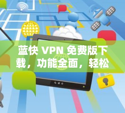 蓝快 VPN 免费版下载，功能全面，轻松解决VPN难题