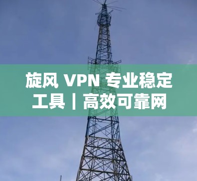 旋风 VPN 专业稳定工具｜高效可靠网络连接