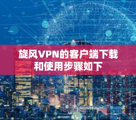 旋风VPN的客户端下载和使用步骤如下