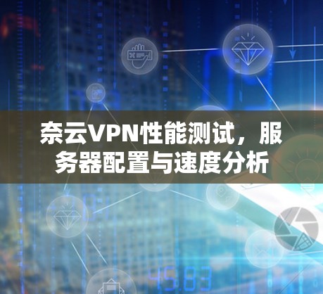 奈云VPN性能测试,服务器配置与速度分析 奈云VPN性能测试,服务器配置与速度分析