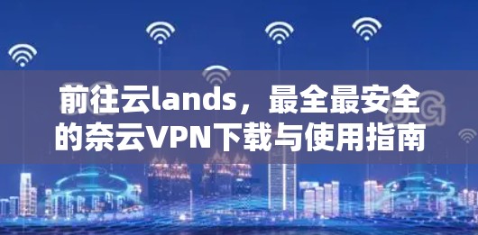 前往云lands，最全最安全的奈云VPN下载与使用指南