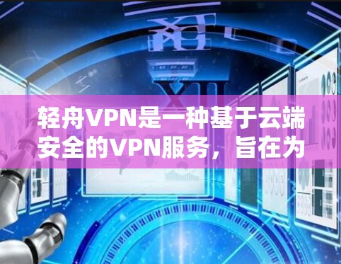 轻舟VPN是一种基于云端安全的VPN服务,旨在为用户提供一个安全、便捷的网络访问体验。如果您对轻舟VPN在海外的使用体验感兴趣,可以从以下几个方面进行了解