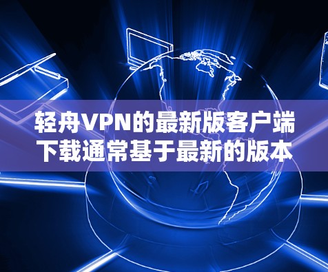 轻舟VPN的最新版客户端下载通常基于最新的版本,例如轻舟VPN 2.3 或者轻舟VPN 2.2。以下是下载链接和一些相关信息 轻舟VPN的最新版客户端下载通常基于最新的版本,例如轻舟VPN 2.3 或者轻舟VPN 2.2。以下是下载链接和一些相关信息