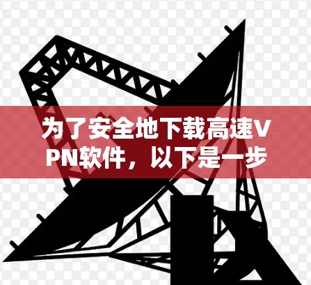 为了安全地下载高速<strong>VPN软件</strong>,以下是一步步的建议