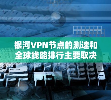 银河VPN节点的测速和全球线路排行主要取决于以下几个因素