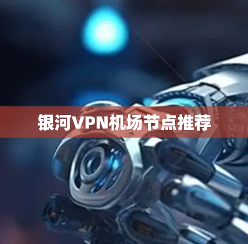 银河VPN机场节点推荐 银河VPN机场节点推荐