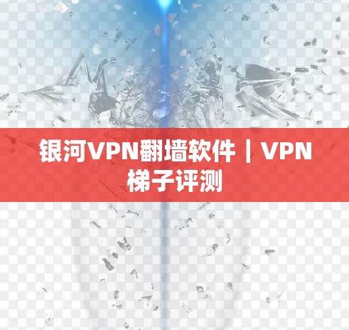 银河VPN翻墙软件|VPN梯子评测