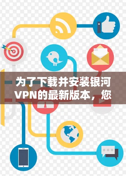 为了下载并安装银河VPN的最新版本，您可以按照以下步骤进行操作