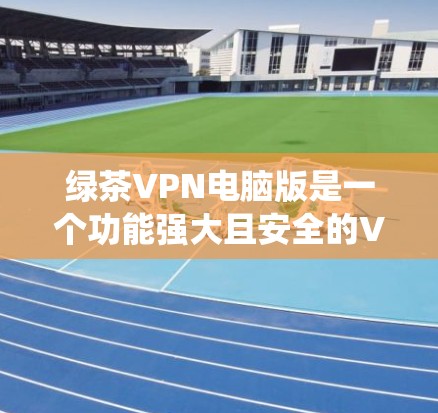 绿茶VPN电脑版是一个功能强大且安全的<strong>VPN软件</strong>，支持Windows操作系统。以下是一些使用绿茶VPN电脑版的步骤说明