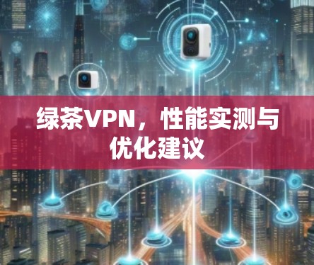 绿茶VPN，性能实测与优化建议