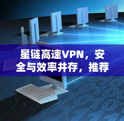 星链高速VPN，安全与效率并存，推荐下载