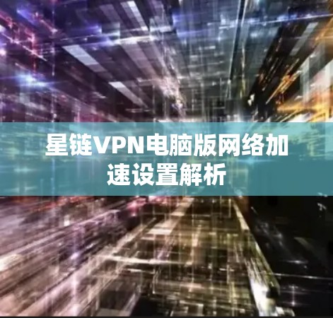 星链VPN电脑版<strong>网络加速</strong>设置解析