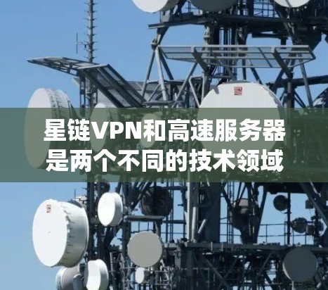 星链VPN和高速服务器是两个不同的技术领域，它们在设计和使用的方面有明显的区别和结合点。以下是一个系统性的分析，帮助您更好地理解这两个领域，并为他们找到一个适合的解决方案