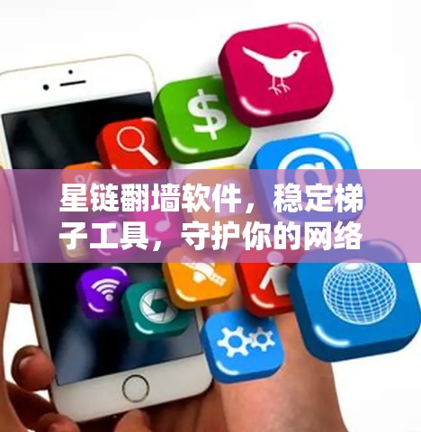星链翻墙软件，稳定梯子工具，守护你的网络安全