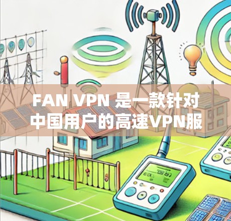 FAN VPN 是一款针对中国用户的高速VPN服务，适合需要快速访问多个IP地址和服务器的用户。以下是一个详细的步骤指南，帮助您顺利使用FAN VPN